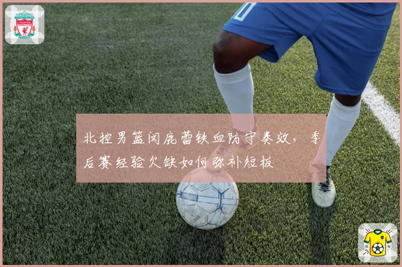 北控男篮闵鹿蕾铁血防守奏效，季后赛经验欠缺如何弥补短板