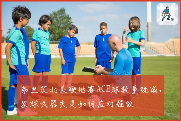 弗里茨北美硬地赛ACE球数量锐减,发球武器失灵如何应对强敌