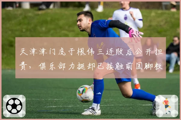 天津津门虎于根伟三连败后公开担责,俱乐部力挺却已接触前国脚教练?