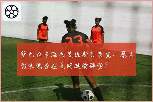 萨巴伦卡温网复仇斯瓦泰克，暴力打法能否在美网延续强势？