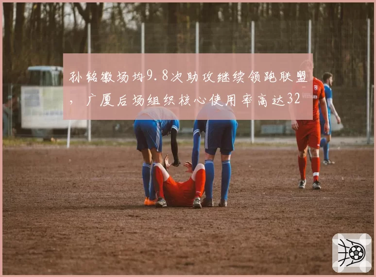 孙铭徽场均9.8次助攻继续领跑联盟，广厦后场组织核心使用率高达32%