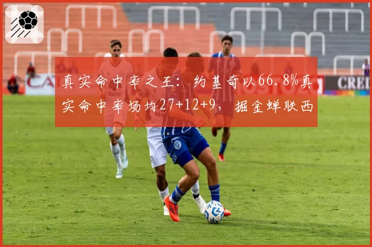 真实命中率之王：约基奇以66.8%真实命中率场均27+12+9，掘金蝉联西部第一