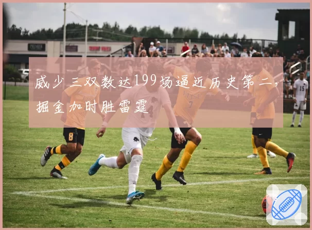 威少三双数达199场逼近历史第二,掘金加时胜雷霆