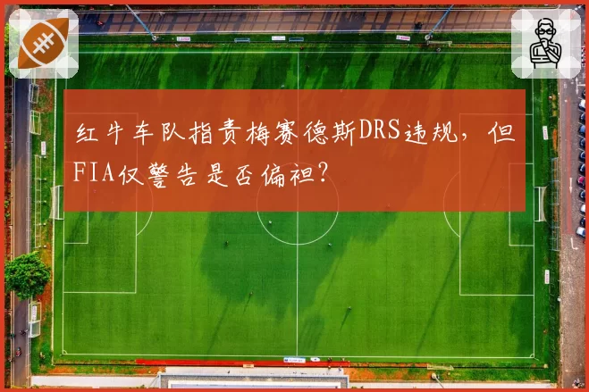红牛车队指责梅赛德斯DRS违规,但FIA仅警告是否偏袒?