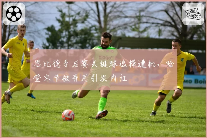 恩比德季后赛关键球选择遭批，哈登末节被弃用引发内讧