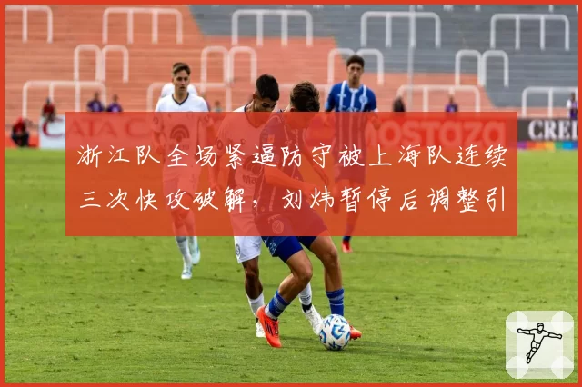 浙江队全场紧逼防守被上海队连续三次快攻破解，刘炜暂停后调整引争议