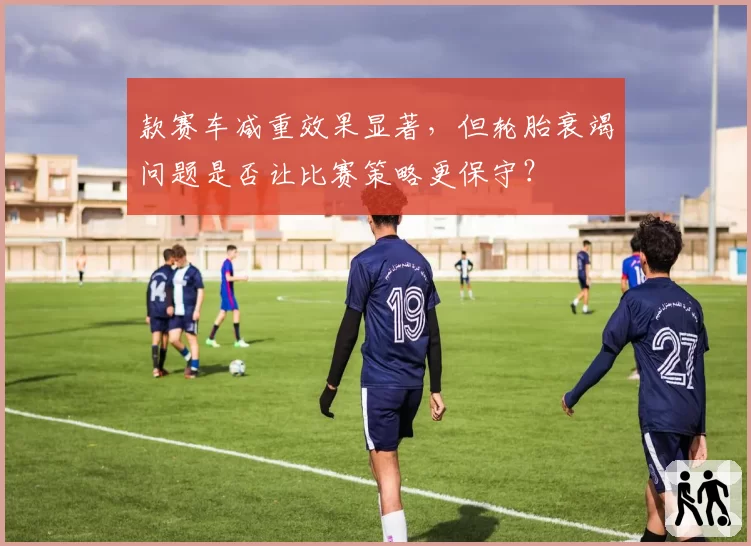 款赛车减重效果显著，但轮胎衰竭问题是否让比赛策略更保守？