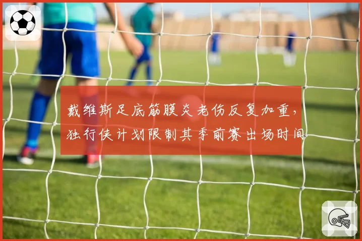 戴维斯足底筋膜炎老伤反复加重,独行侠计划限制其季前赛出场时间