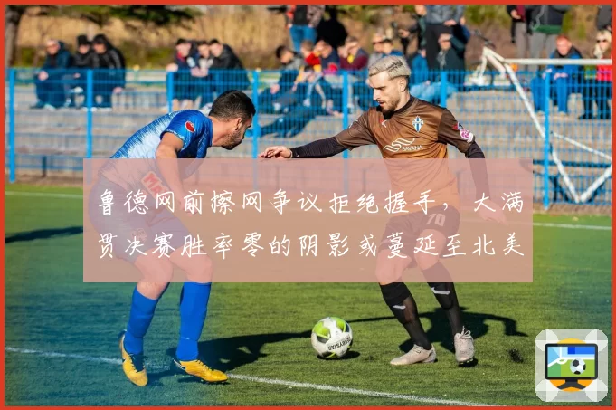 鲁德网前擦网争议拒绝握手，大满贯决赛胜率零的阴影或蔓延至北美赛季