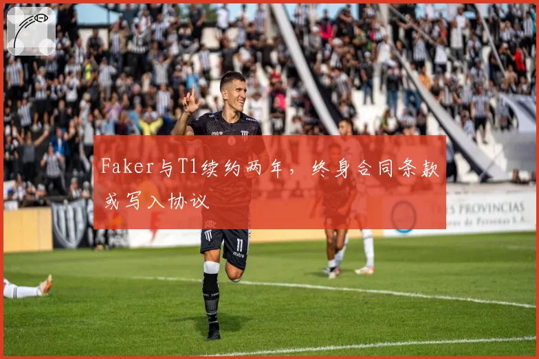 Faker与T1续约两年,终身合同条款或写入协议