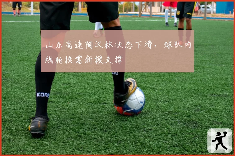 山东高速陶汉林状态下滑,球队内线轮换需新援支撑