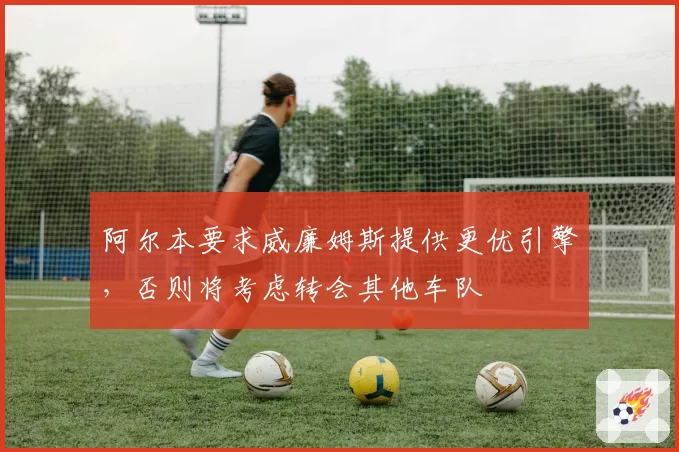 阿尔本要求威廉姆斯提供更优引擎，否则将考虑转会其他车队