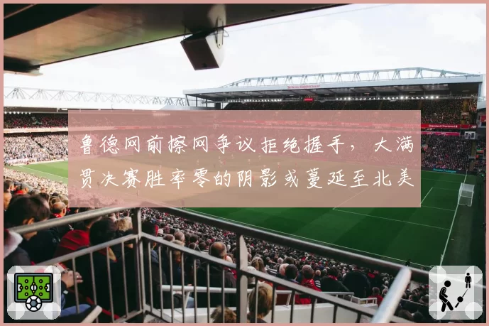 鲁德网前擦网争议拒绝握手,大满贯决赛胜率零的阴影或蔓延至北美赛季