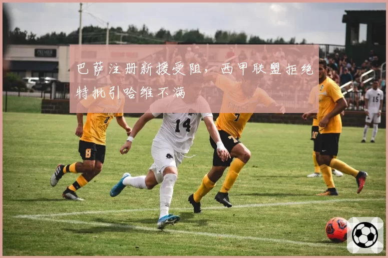 巴萨注册新援受阻,西甲联盟拒绝特批引哈维不满