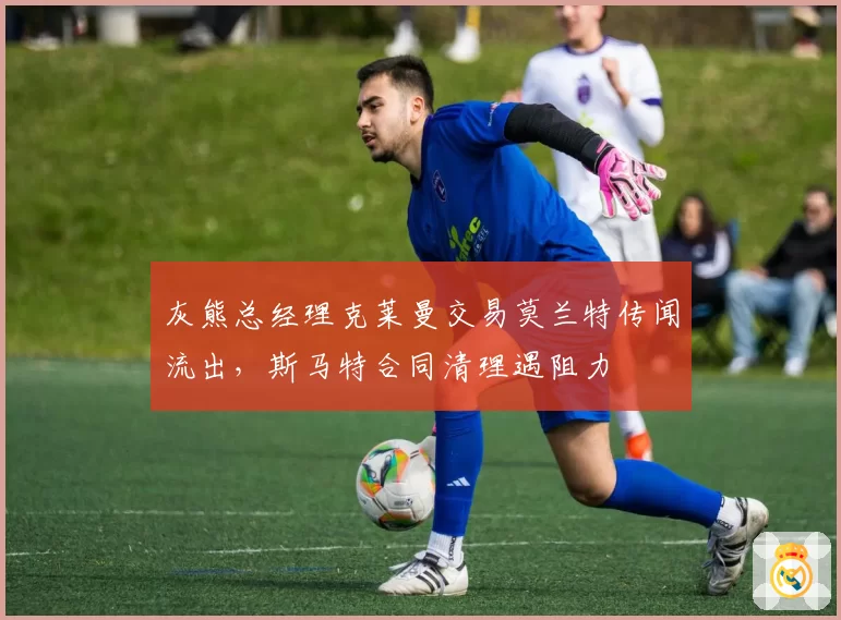灰熊总经理克莱曼交易莫兰特传闻流出，斯马特合同清理遇阻力