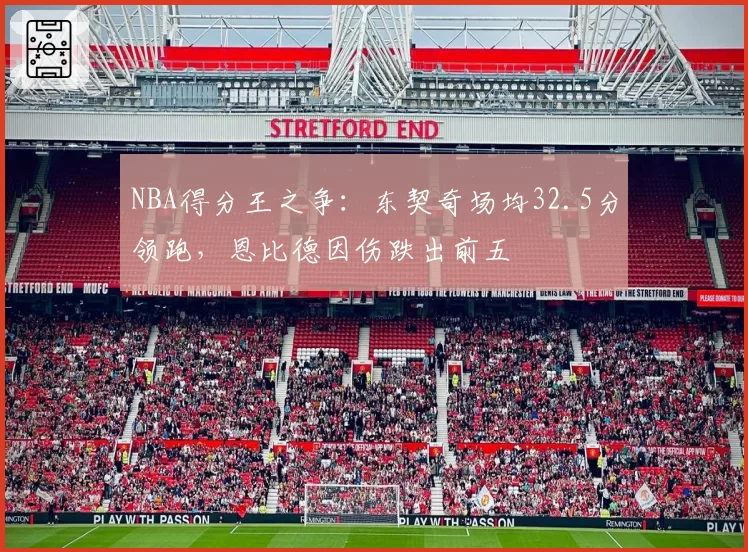 NBA得分王之争：东契奇场均32.5分领跑，恩比德因伤跌出前五