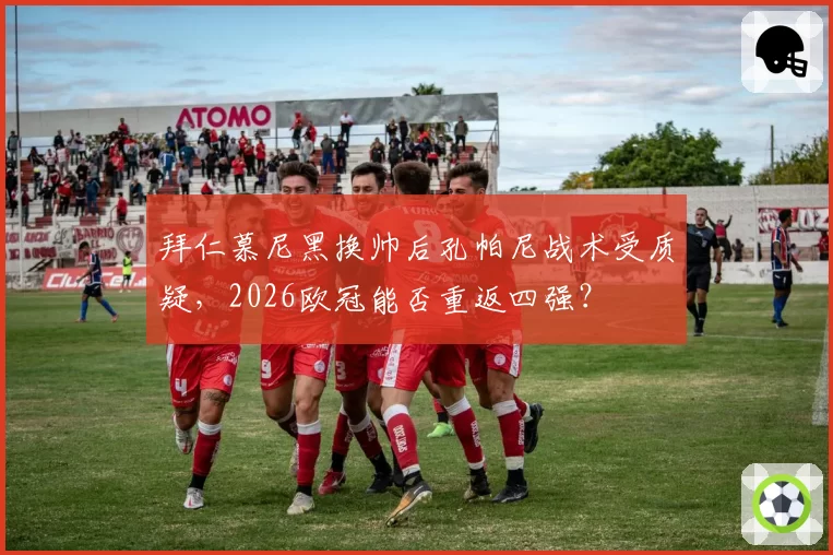 拜仁慕尼黑换帅后孔帕尼战术受质疑，2026欧冠能否重返四强？