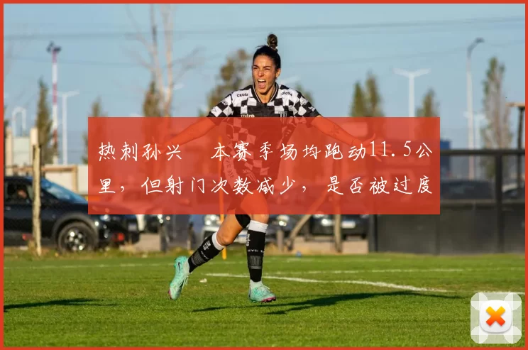 热刺孙兴慜本赛季场均跑动11.5公里，但射门次数减少，是否被过度消耗？