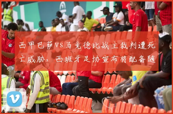 西甲巴萨vs马竞德比战主裁判遭死亡威胁，西班牙足协宣布将配备随身执法记录仪