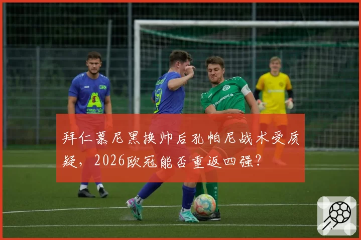 拜仁慕尼黑换帅后孔帕尼战术受质疑，2026欧冠能否重返四强？