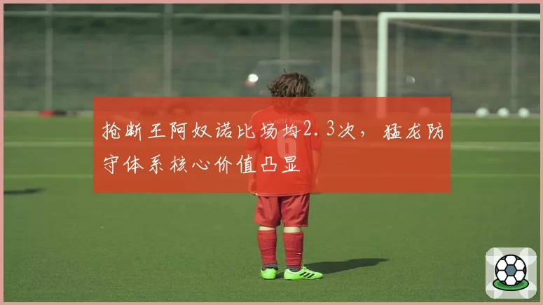 抢断王阿奴诺比场均2.3次，猛龙防守体系核心价值凸显