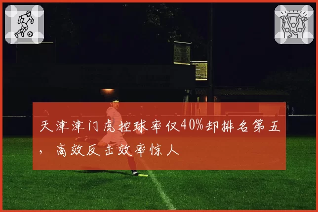 天津津门虎控球率仅40%却排名第五,高效反击效率惊人