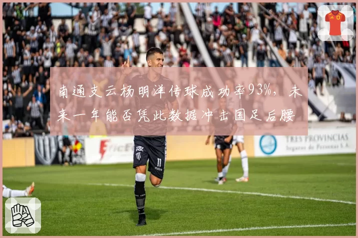 南通支云杨明洋传球成功率93%，未来一年能否凭此数据冲击国足后腰位置？