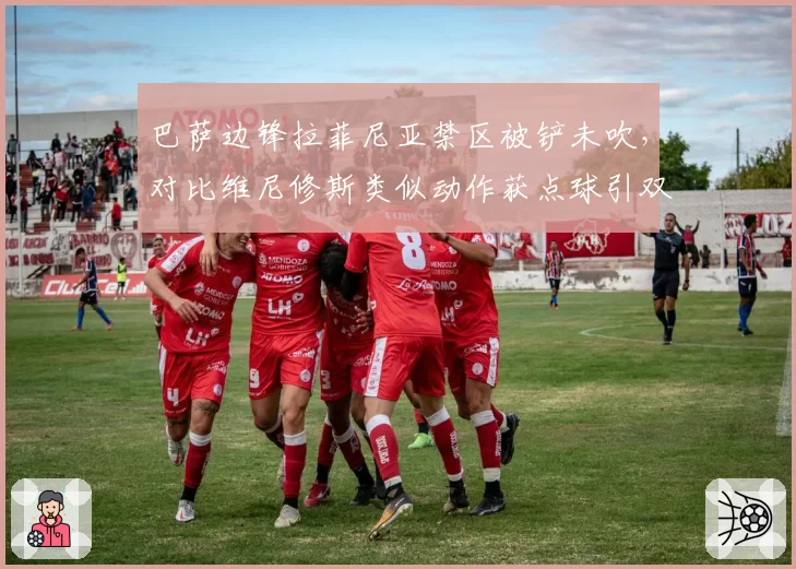 巴萨边锋拉菲尼亚禁区被铲未吹，对比维尼修斯类似动作获点球引双标质疑