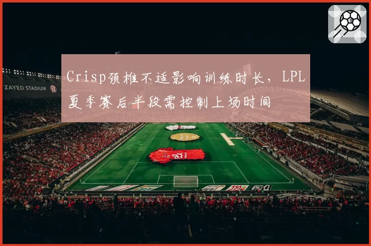 Crisp颈椎不适影响训练时长,LPL夏季赛后半段需控制上场时间