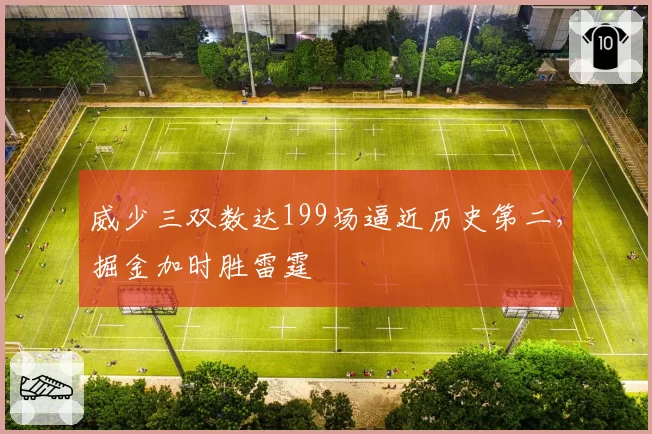 威少三双数达199场逼近历史第二,掘金加时胜雷霆
