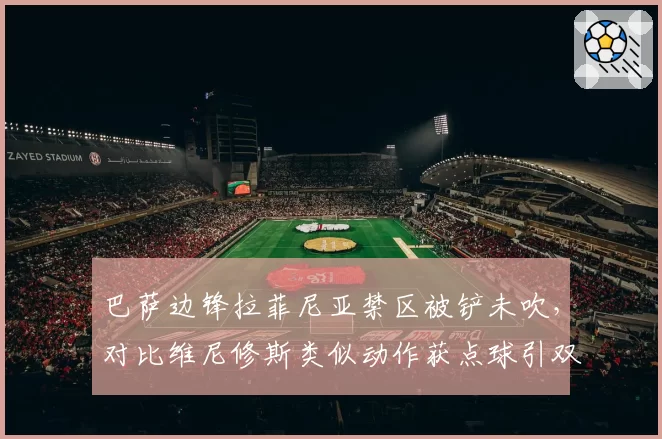 巴萨边锋拉菲尼亚禁区被铲未吹，对比维尼修斯类似动作获点球引双标质疑
