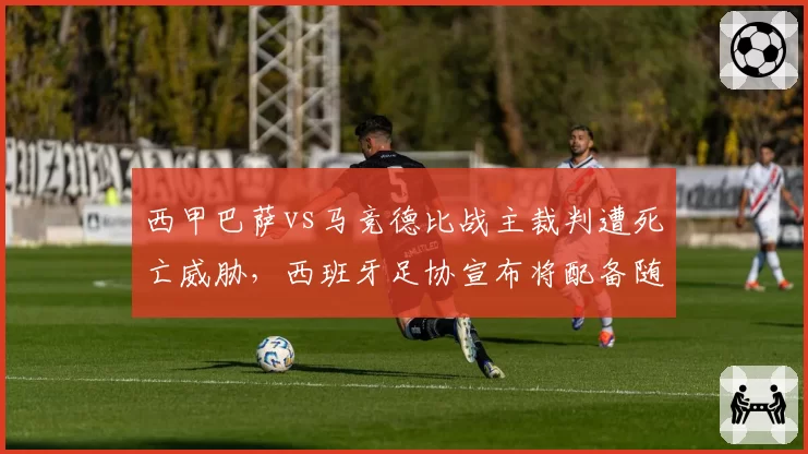 西甲巴萨vs马竞德比战主裁判遭死亡威胁，西班牙足协宣布将配备随身执法记录仪