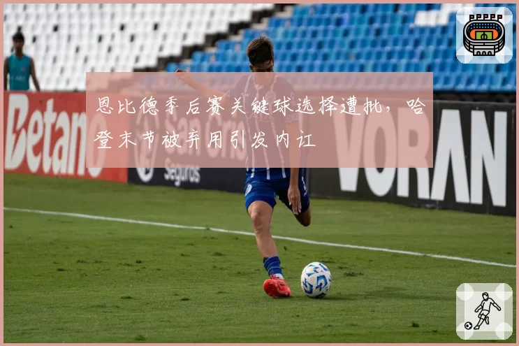 恩比德季后赛关键球选择遭批，哈登末节被弃用引发内讧