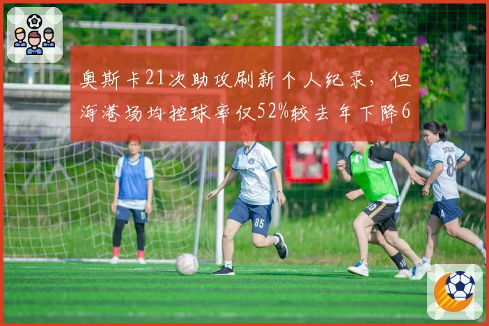 奥斯卡21次助攻刷新个人纪录,但海港场均控球率仅52%较去年下降6%,超级核心是否沦为数据刷子?