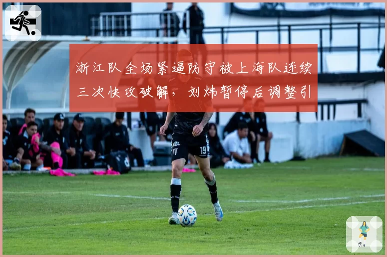 浙江队全场紧逼防守被上海队连续三次快攻破解，刘炜暂停后调整引争议