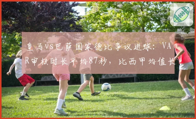 皇马vs巴萨国家德比争议进球:VAR审核时长平均87秒,比西甲均值长40秒