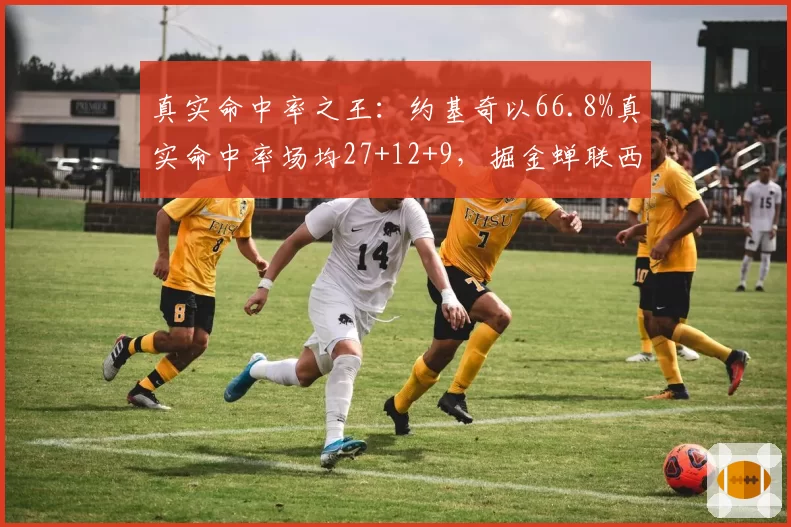 真实命中率之王：约基奇以66.8%真实命中率场均27+12+9，掘金蝉联西部第一
