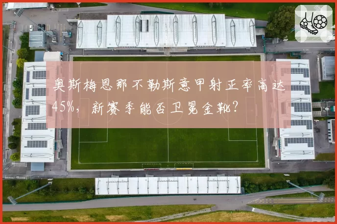奥斯梅恩那不勒斯意甲射正率高达45%，新赛季能否卫冕金靴？