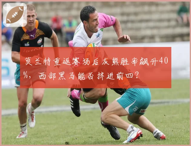 莫兰特重返赛场后灰熊胜率飙升40%,西部黑马能否挤进前四?