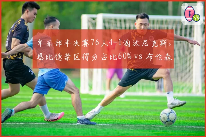 年东部半决赛76人4-1淘汰尼克斯，恩比德禁区得分占比60% vs 布伦森外线依赖