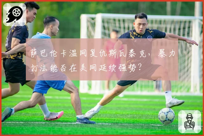萨巴伦卡温网复仇斯瓦泰克，暴力打法能否在美网延续强势？