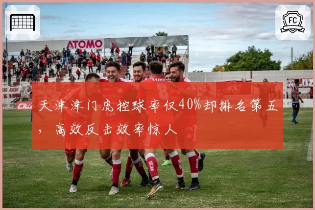 天津津门虎控球率仅40%却排名第五，高效反击效率惊人