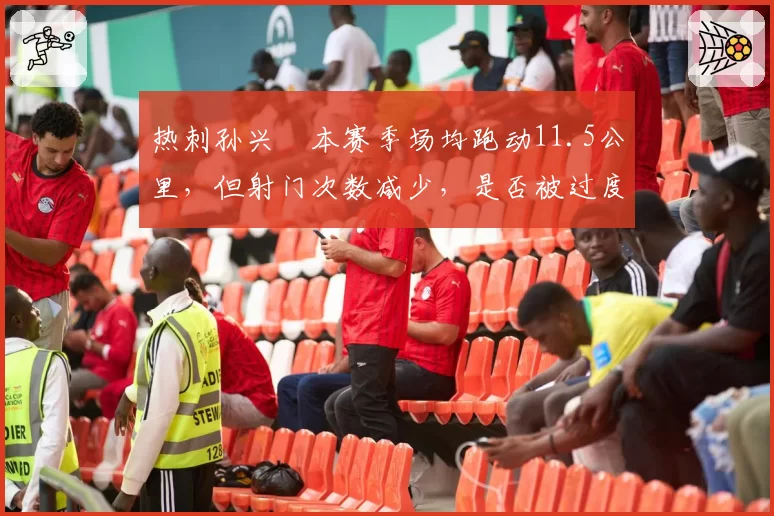 热刺孙兴慜本赛季场均跑动11.5公里，但射门次数减少，是否被过度消耗？