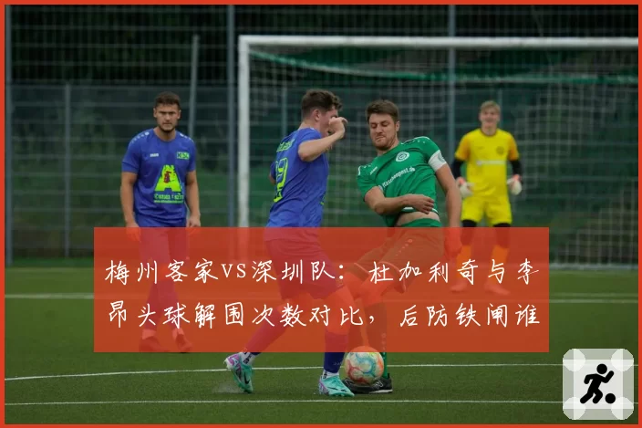 梅州客家vs深圳队:杜加利奇与李昂头球解围次数对比,后防铁闸谁更稳固?