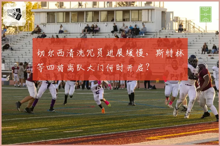 切尔西清洗冗员进展缓慢，斯特林等四将离队大门何时开启？