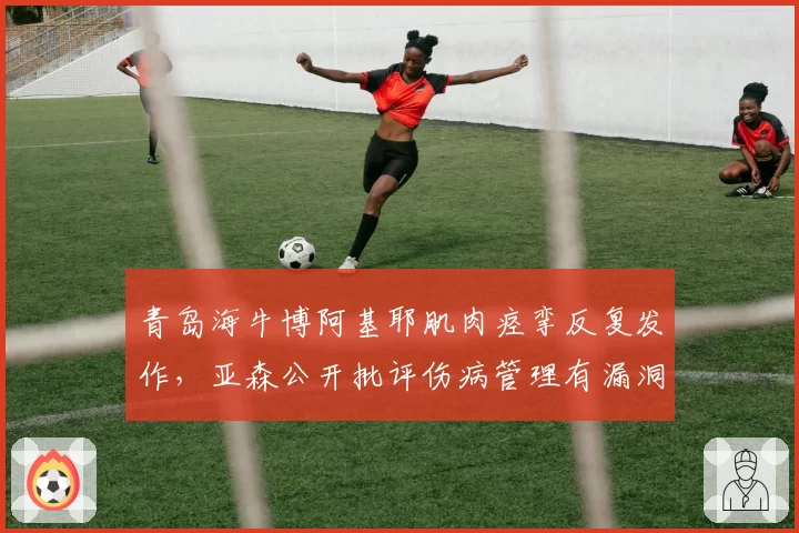 青岛海牛博阿基耶肌肉痉挛反复发作,亚森公开批评伤病管理有漏洞