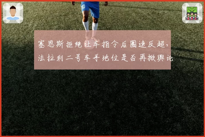 塞恩斯拒绝让车指令后圈速反超，法拉利二号车手地位是否再掀舆论风波？