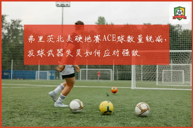 弗里茨北美硬地赛ACE球数量锐减，发球武器失灵如何应对强敌