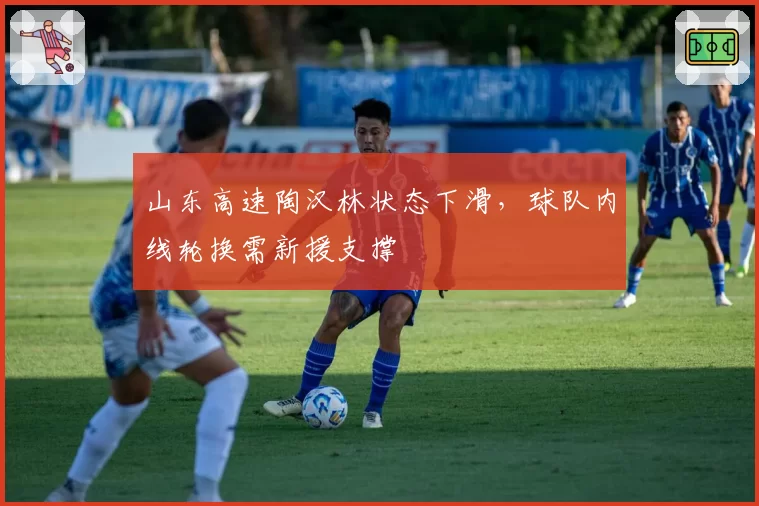 山东高速陶汉林状态下滑,球队内线轮换需新援支撑