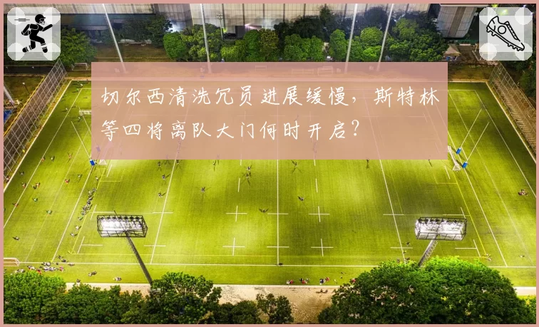 切尔西清洗冗员进展缓慢,斯特林等四将离队大门何时开启?